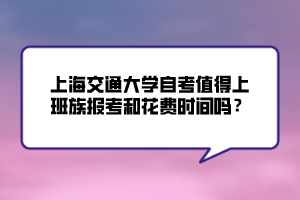 上海交通大學(xué)自考值得上班族報(bào)考和花費(fèi)時(shí)間嗎？