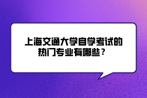 上海交通大學(xué)自學(xué)考試的熱門(mén)專(zhuān)業(yè)有哪些？