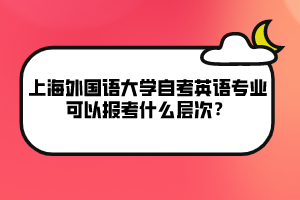 上海外國(guó)語(yǔ)大學(xué)自考英語(yǔ)專(zhuān)業(yè)可以報(bào)考什么層次？