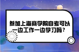 參加上海商學(xué)院自考可以一邊工作一邊學(xué)習(xí)嗎？