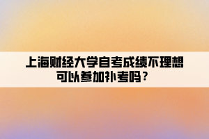 上海財(cái)經(jīng)大學(xué)自考成績不理想可以參加補(bǔ)考嗎？