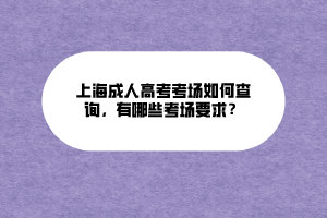 上海成人高考考場如何查詢，有哪些考場要求？