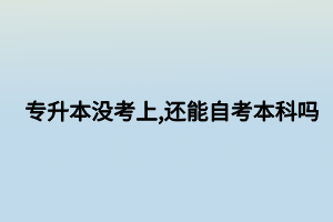 專升本沒考上,還能自考本科嗎