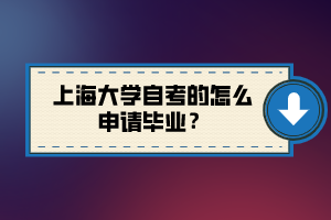 上海大學(xué)自考的怎么申請(qǐng)畢業(yè)？