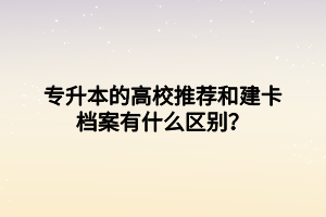 專升本的高校推薦和建卡檔案有什么區(qū)別？