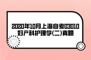 2020年10月上海自考03010婦產(chǎn)科護理學(xué)(二)真題