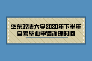 華東政法大學2020年下半年自考畢業(yè)申請辦理時間