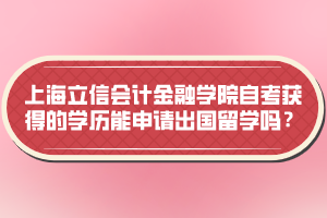 上海立信會(huì)計(jì)金融學(xué)院自考獲得的學(xué)歷能申請(qǐng)出國(guó)留學(xué)嗎？