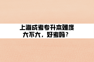 上海成考專升本難度大不大，好考嗎？