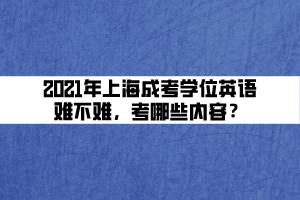 2021年上海成考學(xué)位英語(yǔ)難不難，考哪些內(nèi)容？