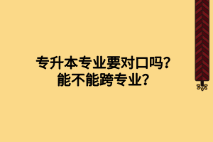 專升本專業(yè)要對(duì)口嗎？能不能跨專業(yè)？