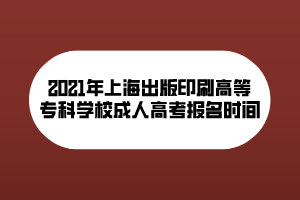 2021年上海出版印刷高等?？茖W(xué)校成人高考報(bào)名時(shí)間