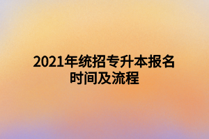 2021年統(tǒng)招專(zhuān)升本報(bào)名時(shí)間及流程