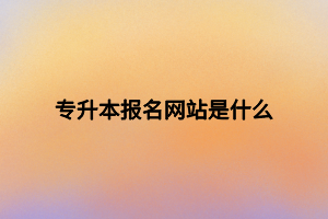 專升本報名網(wǎng)站是什么