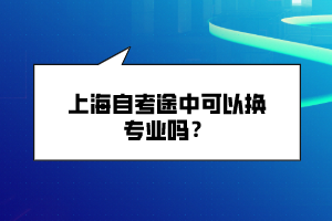 上海自考途中可以換專(zhuān)業(yè)嗎？