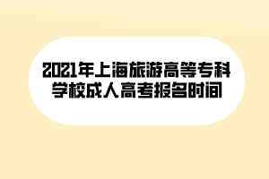 2021年上海旅游高等專科學(xué)校成人高考報(bào)名時(shí)間