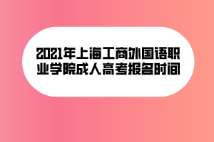 2021年上海工商外國語職業(yè)學(xué)院成人高考報名時間