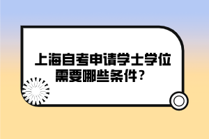 上海自考申請(qǐng)學(xué)士學(xué)位需要哪些條件？