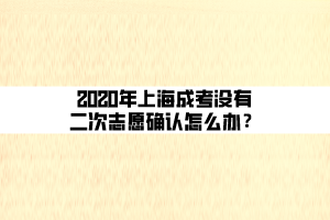 2020年上海成考沒(méi)有二次志愿確認(rèn)怎么辦？