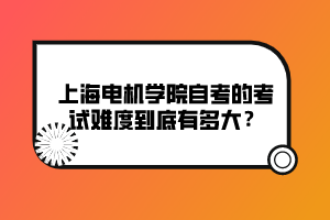 上海電機學院自考的考試難度到底有多大？