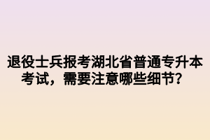 退役士兵報(bào)考湖北省普通專(zhuān)升本考試，需要注意哪些細(xì)節(jié)？