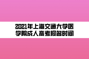 2021年上海交通大學醫(yī)學院成人高考報名時間