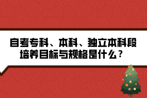 自考?？?、本科、獨(dú)立本科段培養(yǎng)目標(biāo)與規(guī)格是什么？