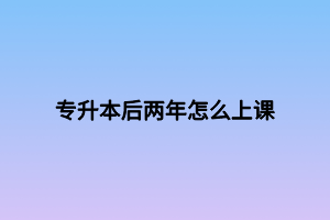 專(zhuān)升本后兩年怎么上課