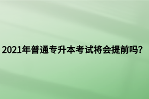 2021年普通專升本考試將會提前嗎？