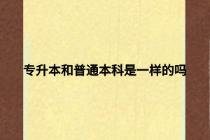 專升本和普通本科是一樣的嗎