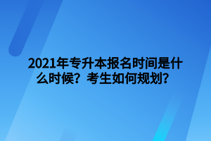 2021年專升本報(bào)名時(shí)間是什么時(shí)候？考生如何規(guī)劃？