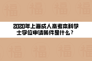 2020年上海成人高考本科學(xué)士學(xué)位申請(qǐng)條件是什么？