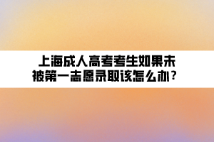 上海成人高考考生如果未被第一志愿錄取該怎么辦？