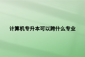 計算機專升本可以跨什么專業(yè)