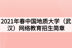 2021年春中國地質(zhì)大學(xué)（武漢）網(wǎng)絡(luò)教育招生簡(jiǎn)章