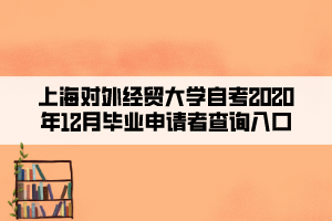 上海對外經貿大學自考2020年12月畢業(yè)申請者查詢入口