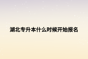 湖北專升本什么時(shí)候開始報(bào)名