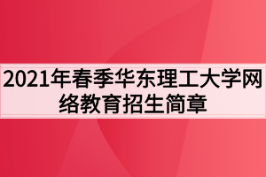 2021年春季華東理工大學(xué)網(wǎng)絡(luò)教育招生簡章