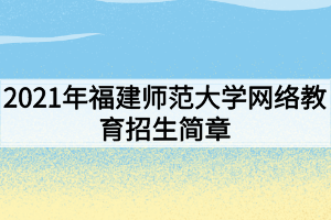 2021年福建師范大學(xué)網(wǎng)絡(luò)教育招生簡(jiǎn)章