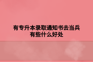 有專升本錄取通知書去當兵有些什么好處