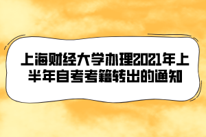 上海財經(jīng)大學(xué)辦理2021年上半年自考考籍轉(zhuǎn)出的通知