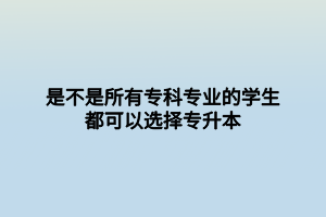 是不是所有?？茖I(yè)的學(xué)生都可以選擇專升本