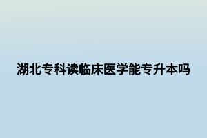 湖北?？谱x臨床醫(yī)學(xué)能專升本嗎