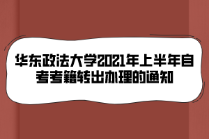 華東政法大學(xué)2021年上半年自考考籍轉(zhuǎn)出辦理的通知