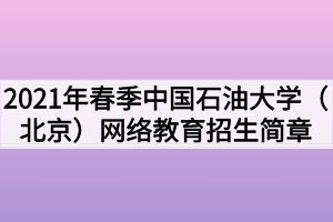 2021年春季中國石油大學（北京）網(wǎng)絡教育招生簡章