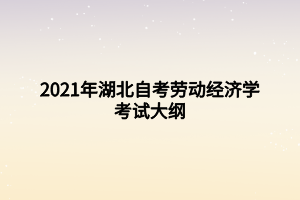 2021年湖北自考勞動經(jīng)濟學(xué)考試大綱