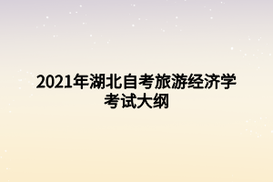 2021年湖北自考旅游經(jīng)濟學(xué)考試大綱