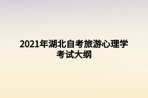 2021年湖北自考旅游心理學考試大綱