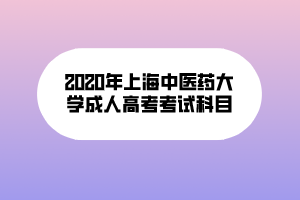 2020年上海中醫(yī)藥大學(xué)成人高考考試科目