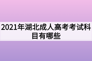 2021年湖北成人高考考試科目有哪些？